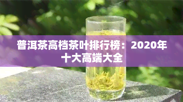 普洱茶高档茶叶排行榜：2020年十大高端大全