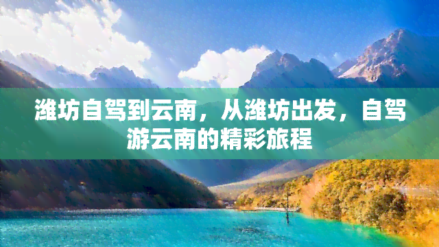 潍坊自驾到云南，从潍坊出发，自驾游云南的精彩旅程