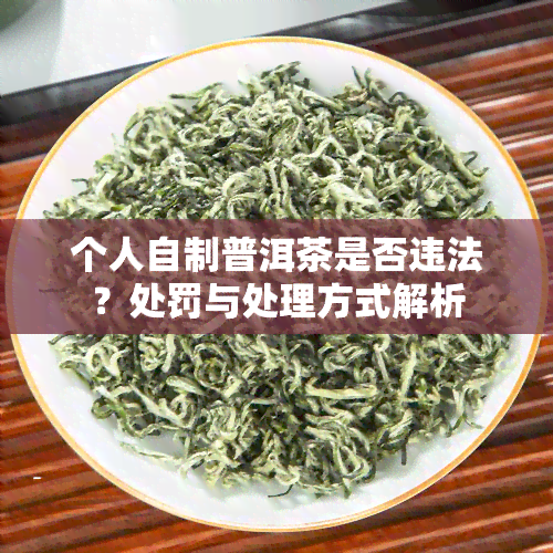 个人自制普洱茶是否违法？处罚与处理方式解析