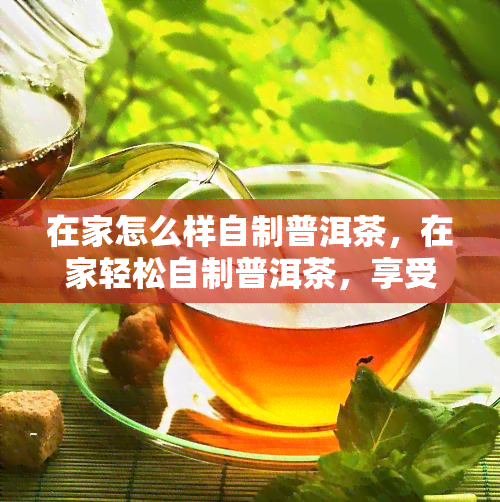 在家怎么样自制普洱茶，在家轻松自制普洱茶，享受醇厚口感！