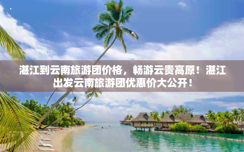 湛江到云南旅游团价格，畅游云贵高原！湛江出发云南旅游团优惠价大公开！