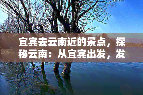 宜宾去云南近的景点，探秘云南：从宜宾出发，发现最近的旅游胜地！