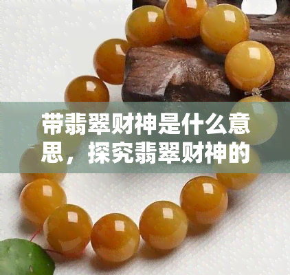 带翡翠财神是什么意思，探究翡翠财神的含义与象征意义