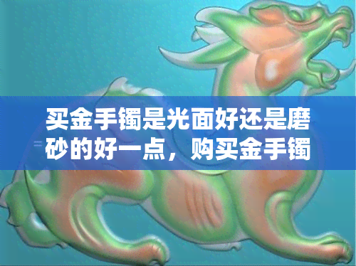 买金手镯是光面好还是磨砂的好一点，购买金手镯：光面与磨砂哪种更好？