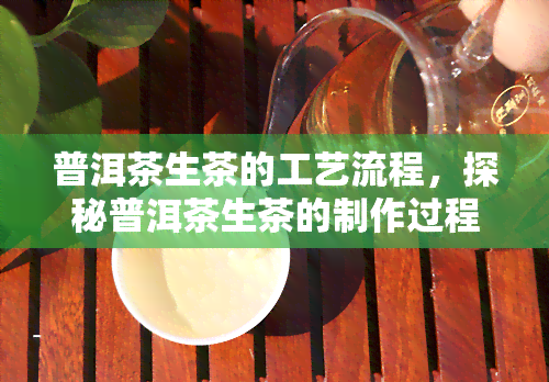 普洱茶生茶的工艺流程，探秘普洱茶生茶的制作过程：从叶到成品的完整工艺流程解析