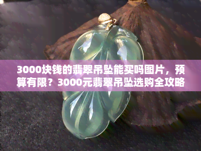 3000块钱的翡翠吊坠能买吗图片，预算有限？3000元翡翠吊坠选购全攻略！附实拍图