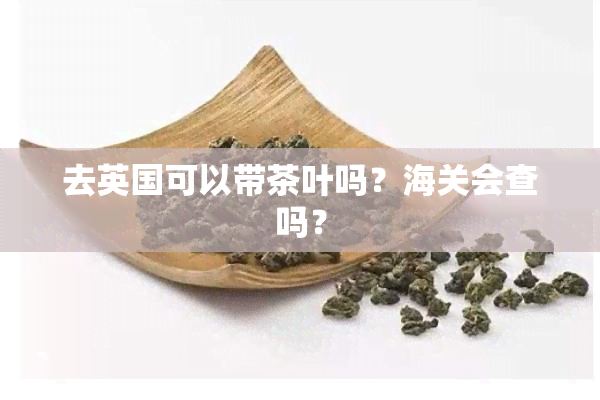 去英国可以带茶叶吗？海关会查吗？