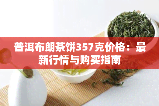 普洱布朗茶饼357克价格：最新行情与购买指南