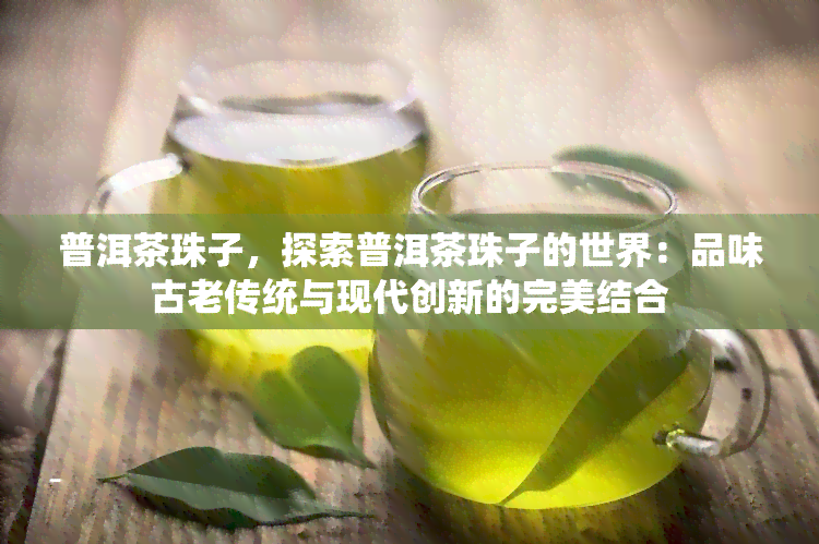 普洱茶珠子，探索普洱茶珠子的世界：品味古老传统与现代创新的完美结合