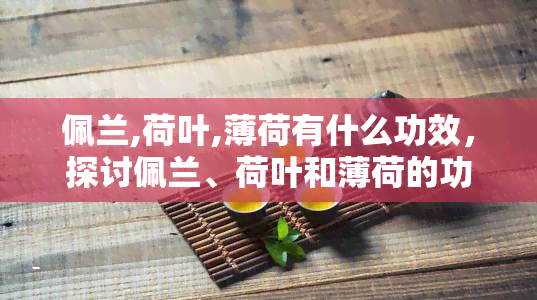 佩兰,荷叶,薄荷有什么功效，探讨佩兰、荷叶和薄荷的功效与作用