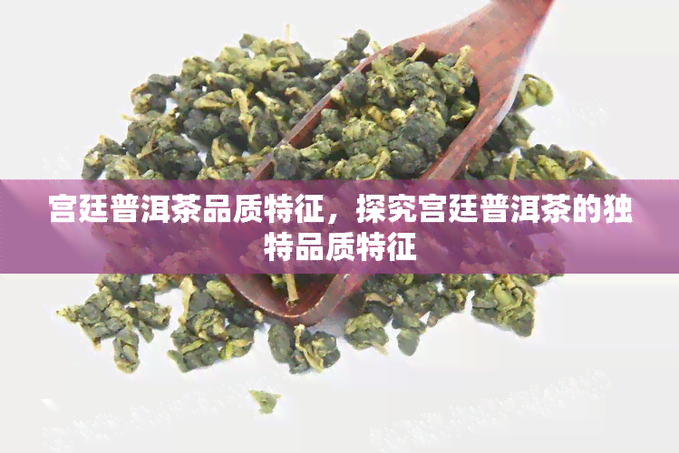 宫廷普洱茶品质特征，探究宫廷普洱茶的独特品质特征