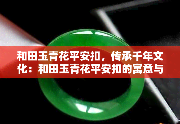 和田玉青花平安扣，传承千年文化：和田玉青花平安扣的寓意与鉴赏