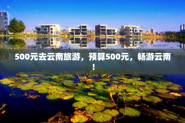 500元去云南旅游，预算500元，畅游云南！