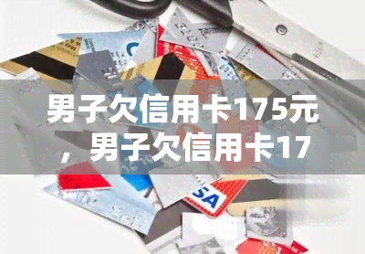 男子欠信用卡175元，男子欠信用卡175元，引发信用记录问题