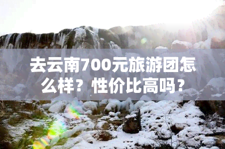 去云南700元旅游团怎么样？性价比高吗？