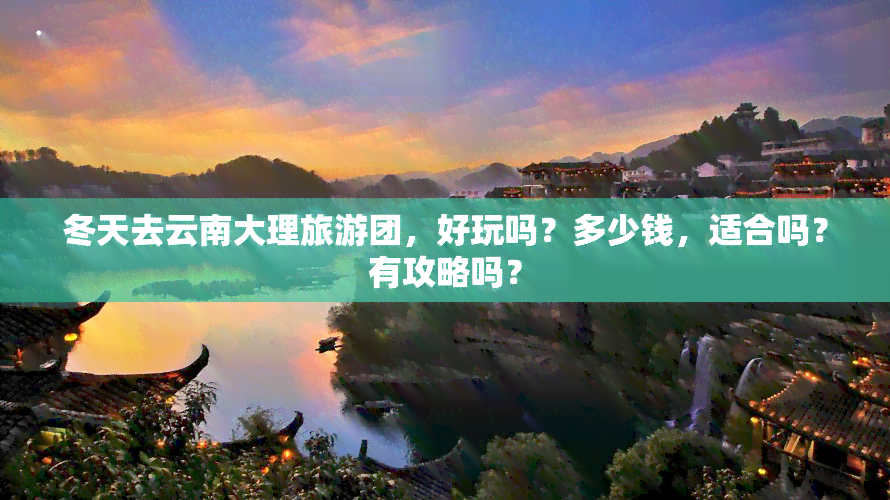 冬天去云南大理旅游团，好玩吗？多少钱，适合吗？有攻略吗？