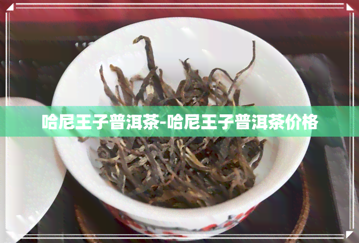 哈尼王子普洱茶-哈尼王子普洱茶价格