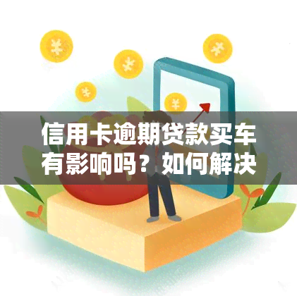 信用卡逾期贷款买车有影响吗？如何解决逾期问题及对其它事的影响