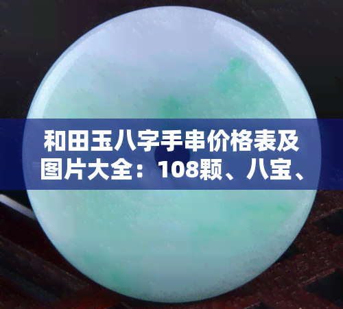 和田玉八字手串价格表及图片大全：108颗、八宝、籽料款式全览与价格解析