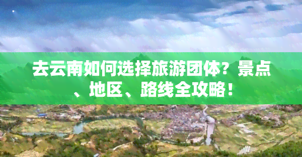 去云南如何选择旅游团体？景点、地区、路线全攻略！