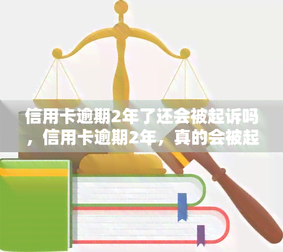 信用卡逾期2年了还会被起诉吗，信用卡逾期2年，真的会被起诉吗？