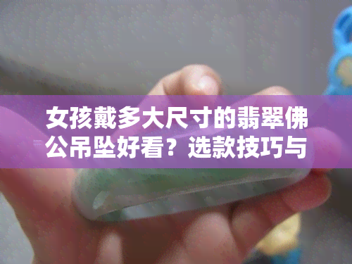 女孩戴多大尺寸的翡翠佛公吊坠好看？选款技巧与实例解析