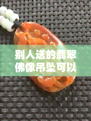 别人送的翡翠佛像吊坠可以要吗？视频讲解