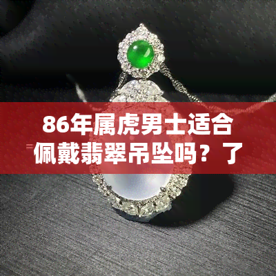 86年属虎男士适合佩戴翡翠吊坠吗？了解你的生肖与玉石搭配建议