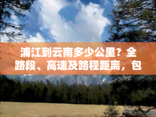 浦江到云南多少公里？全路段、高速及路程距离，包括云和、丽江等地，以及到云南镇雄的大巴车行程