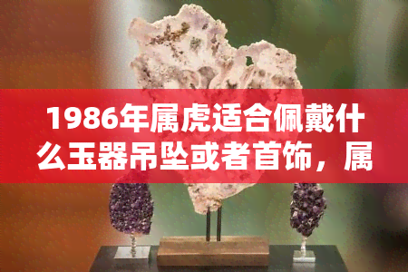 1986年属虎适合佩戴什么玉器吊坠或者首饰，属虎的人在1986年最适合佩戴哪种玉器吊坠或首饰？