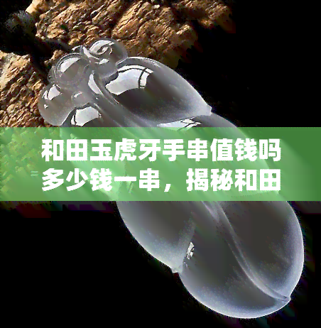 和田玉虎牙手串值钱吗多少钱一串，揭秘和田玉虎牙手串的价值：它们真的值钱吗？价格是多少？