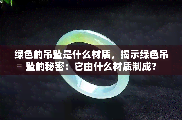 绿色的吊坠是什么材质，揭示绿色吊坠的秘密：它由什么材质制成？