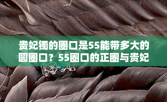 贵妃镯的圈口是55能带多大的圆圈口？55圈口的正圈与贵妃镯尺寸对比，哪种更适合你？