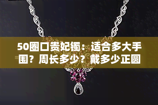 50圈口贵妃镯：适合多大手围？周长多少？戴多少正圆？如何改造成项链？与55圈口的区别是什么？