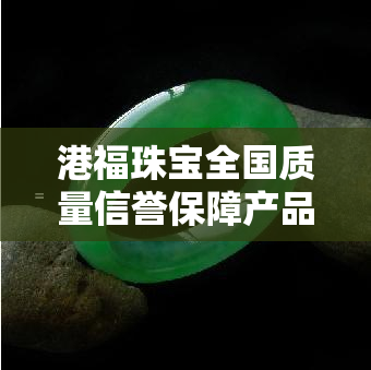 港福珠宝全国质量信誉保障产品有哪些，全面了解！港福珠宝全国质量信誉保障产品的详细清单