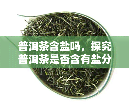 普洱茶含盐吗，探究普洱茶是否含有盐分？答案在这里！