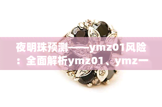 夜明珠预测――ymz01风险：全面解析ymz01、ymz一01、ymz03、57112以及ymz-02、ymzo1之一的风险