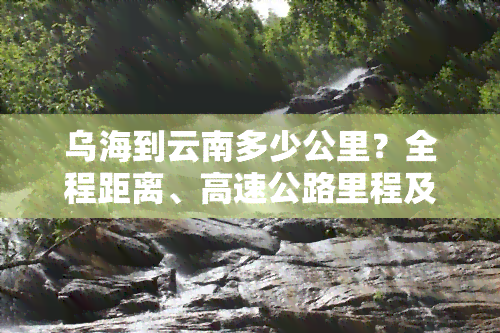 乌海到云南多少公里？全程距离、高速公路里程及航班查询