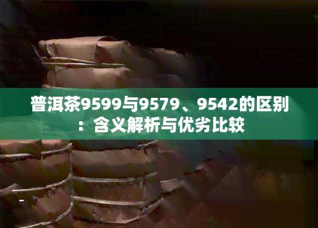 普洱茶9599与9579、9542的区别：含义解析与优劣比较