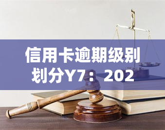 信用卡逾期级别划分Y7：2020年最新标准及逾期等级划分