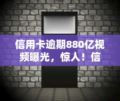 信用卡逾期880亿视频曝光，惊人！信用卡逾期880亿视频曝光，揭示了什么问题？