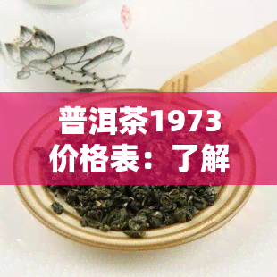 普洱茶1973价格表：了解357克熟茶的历与价值