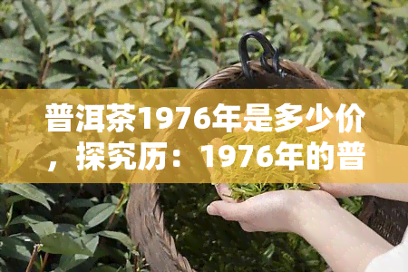 普洱茶1976年是多少价，探究历：1976年的普洱茶价格是多少？