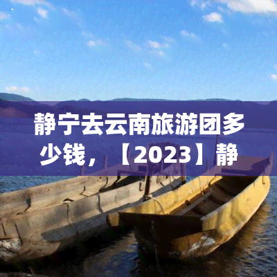 静宁去云南旅游团多少钱，【2023】静宁到云南旅游团报价|费用|攻略|推荐