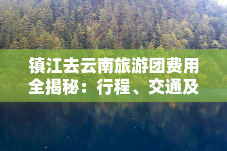 镇江去云南旅游团费用全揭秘：行程、交通及门票价格一网打尽！