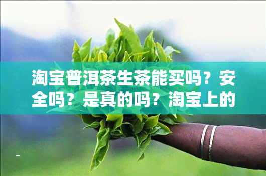 淘宝普洱茶生茶能买吗？安全吗？是真的吗？淘宝上的普洱茶能买吗？哪家比较好？效果如何？