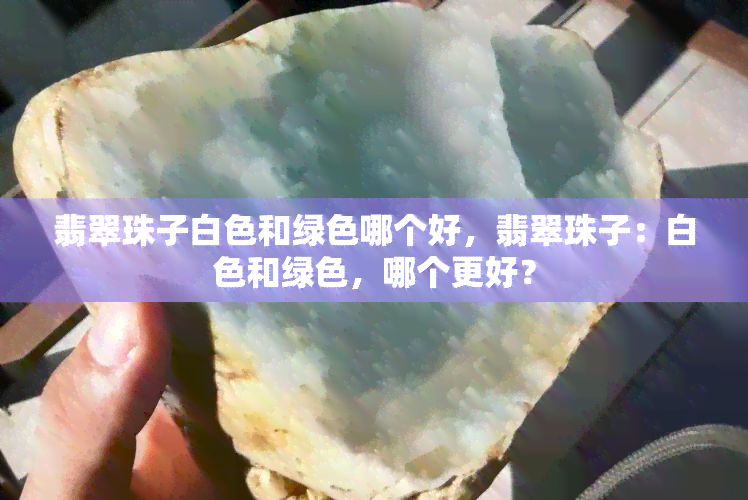 翡翠珠子白色和绿色哪个好，翡翠珠子：白色和绿色，哪个更好？