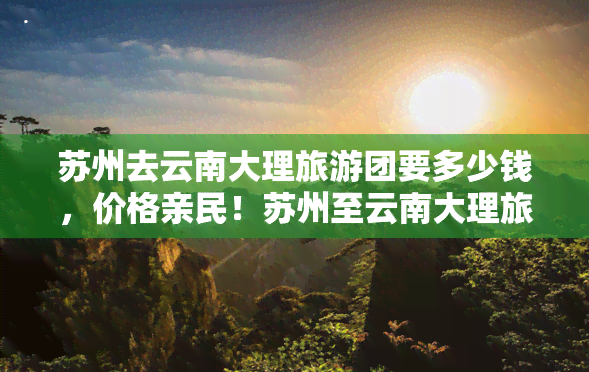 苏州去云南大理旅游团要多少钱，价格亲民！苏州至云南大理旅游团费用全揭秘