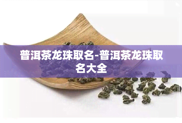 普洱茶龙珠取名-普洱茶龙珠取名大全