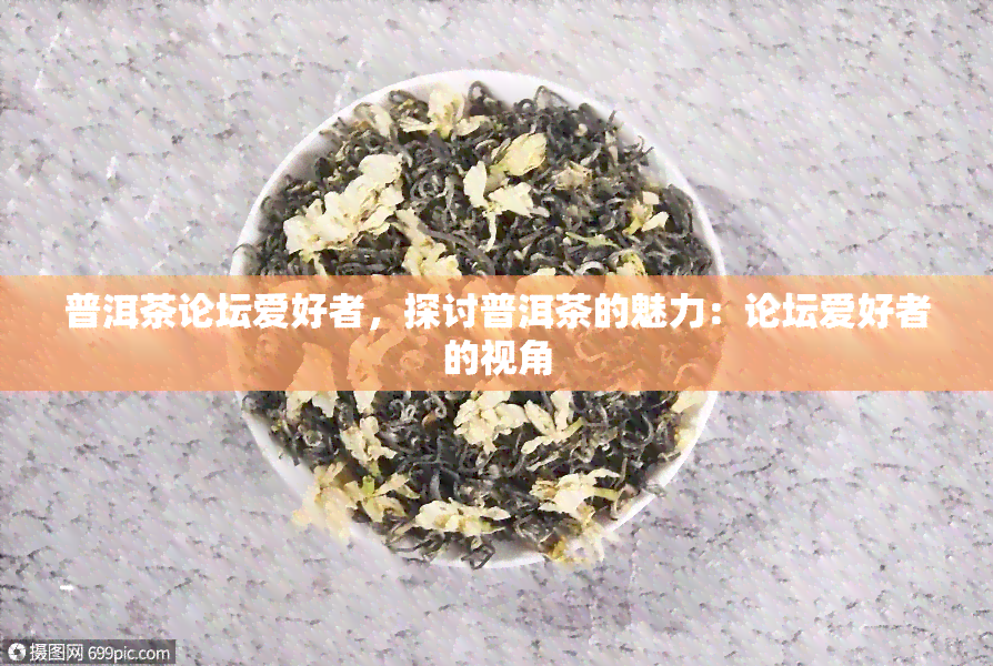 普洱茶论坛爱好者，探讨普洱茶的魅力：论坛爱好者的视角